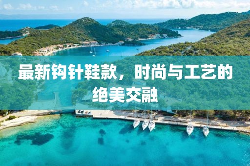 最新钩针鞋款，时尚与工艺的绝美交融