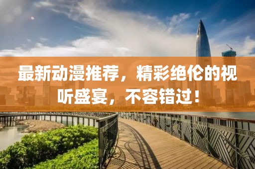最新动漫推荐，精彩绝伦的视听盛宴，不容错过！