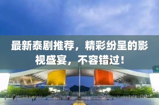 最新泰剧推荐，精彩纷呈的影视盛宴，不容错过！