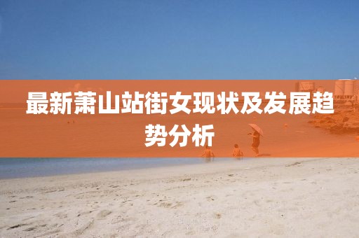 最新萧山站街女现状及发展趋势分析