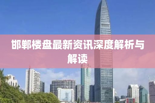 邯郸楼盘最新资讯深度解析与解读
