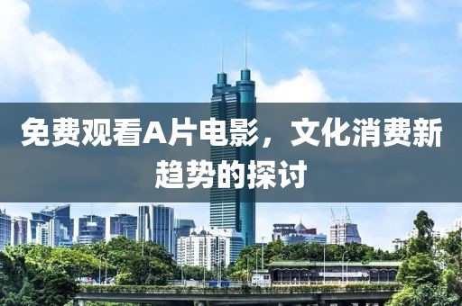 免费观看A片电影，文化消费新趋势的探讨