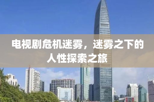 电视剧危机迷雾，迷雾之下的人性探索之旅