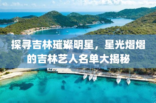 探寻吉林璀璨明星，星光熠熠的吉林艺人名单大揭秘