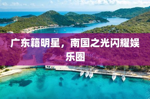 广东籍明星，南国之光闪耀娱乐圈