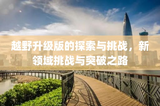 越野升级版的探索与挑战，新领域挑战与突破之路
