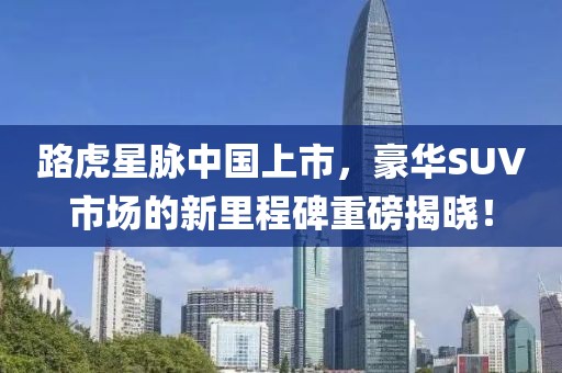 路虎星脉中国上市，豪华SUV市场的新里程碑重磅揭晓！