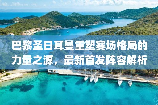 巴黎圣日耳曼重塑赛场格局的力量之源，最新首发阵容解析