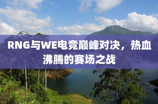 RNG与WE电竞巅峰对决，热血沸腾的赛场之战
