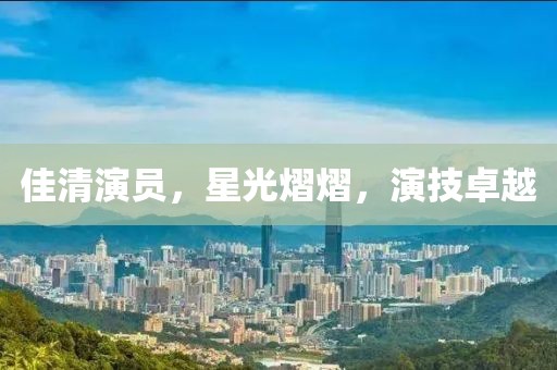 佳清演员，星光熠熠，演技卓越