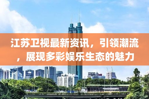 江苏卫视最新资讯，引领潮流，展现多彩娱乐生态的魅力