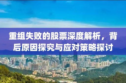 重组失败的股票深度解析，背后原因探究与应对策略探讨