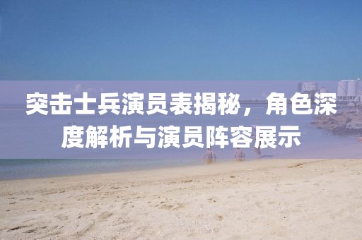 突击士兵演员表揭秘，角色深度解析与演员阵容展示