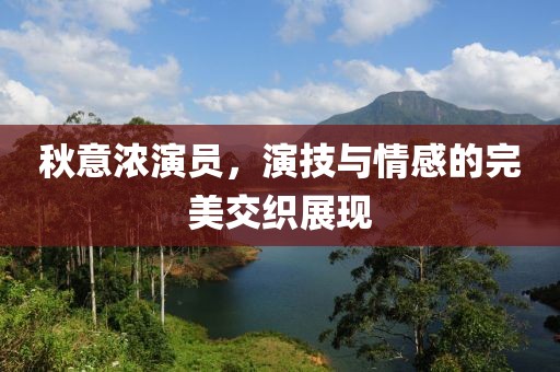 秋意浓演员，演技与情感的完美交织展现