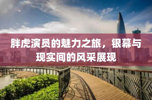 胖虎演员的魅力之旅，银幕与现实间的风采展现
