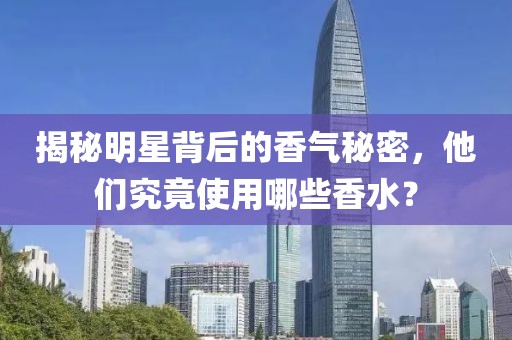 揭秘明星背后的香气秘密，他们究竟使用哪些香水？