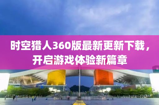 时空猎人360版最新更新下载，开启游戏体验新篇章