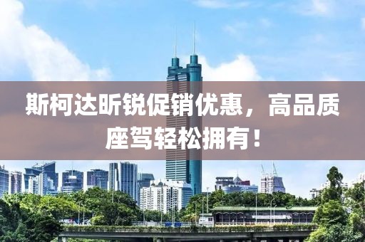 斯柯达昕锐促销优惠，高品质座驾轻松拥有！