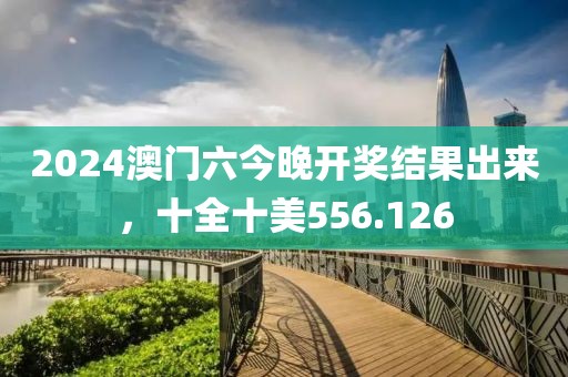 2024澳门六今晚开奖结果出来，十全十美556.126