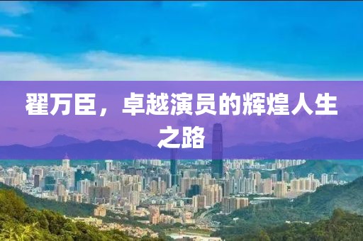 翟万臣，卓越演员的辉煌人生之路