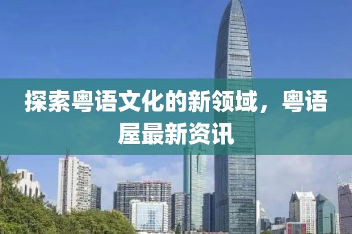 探索粤语文化的新领域，粤语屋最新资讯
