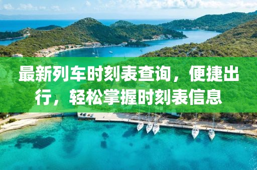 最新列车时刻表查询，便捷出行，轻松掌握时刻表信息