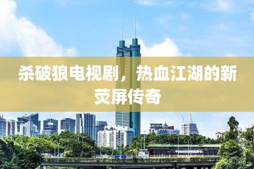 杀破狼电视剧，热血江湖的新荧屏传奇