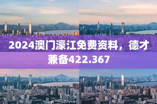 2024澳门濠江免费资料，德才兼备422.367