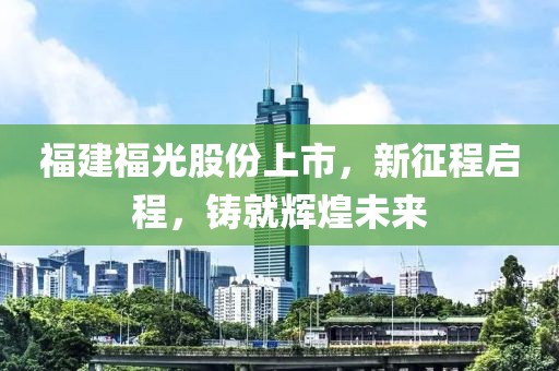 福建福光股份上市，新征程启程，铸就辉煌未来