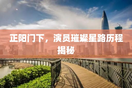 正阳门下，演员璀璨星路历程揭秘