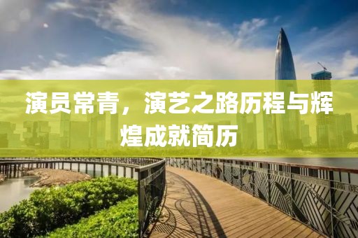 演员常青，演艺之路历程与辉煌成就简历