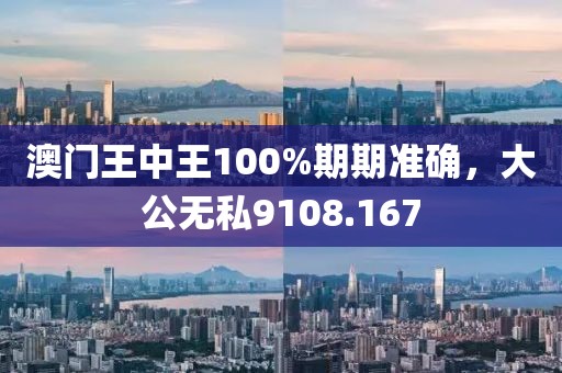 澳门王中王100%期期准确，大公无私9108.167