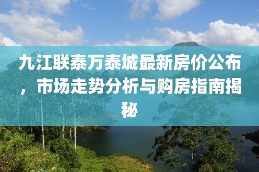 九江联泰万泰城最新房价公布，市场走势分析与购房指南揭秘