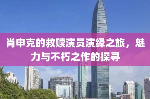 肖申克的救赎演员演绎之旅，魅力与不朽之作的探寻