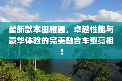 最新款本田雅阁，卓越性能与豪华体验的完美融合车型亮相！