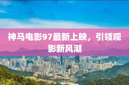 神马电影97最新上映，引领观影新风潮
