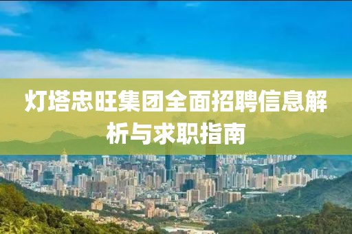 灯塔忠旺集团全面招聘信息解析与求职指南