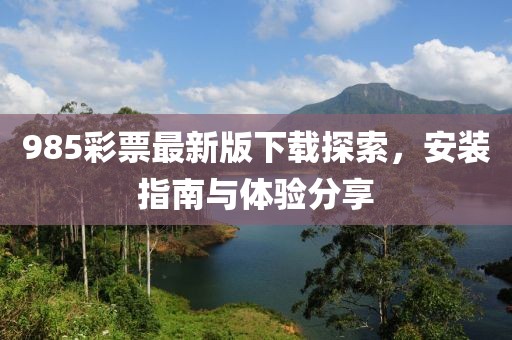 985彩票最新版下载探索，安装指南与体验分享