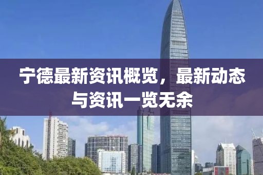 宁德最新资讯概览，最新动态与资讯一览无余