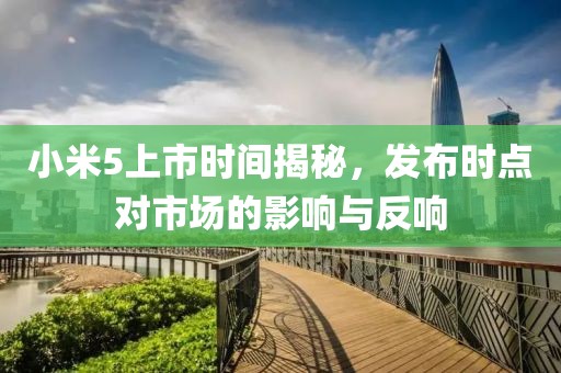小米5上市时间揭秘，发布时点对市场的影响与反响