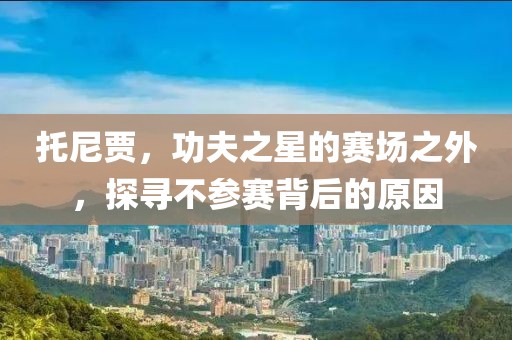 托尼贾，功夫之星的赛场之外，探寻不参赛背后的原因