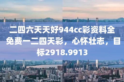 二四六天天好944cc彩资料全 免费一二四天彩，心怀壮志，目标2918.9913