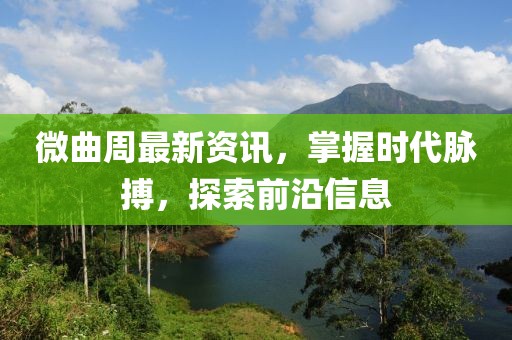 微曲周最新资讯，掌握时代脉搏，探索前沿信息