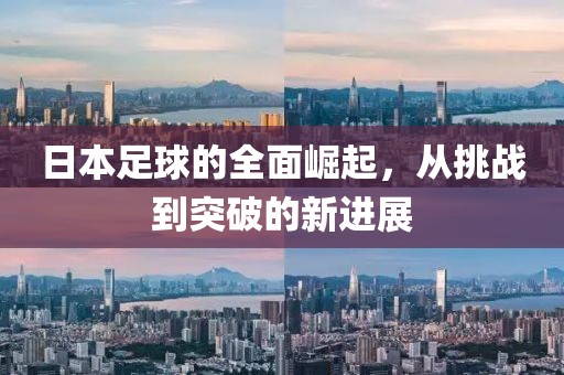 日本足球的全面崛起，从挑战到突破的新进展
