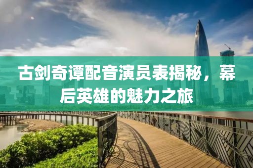 古剑奇谭配音演员表揭秘，幕后英雄的魅力之旅