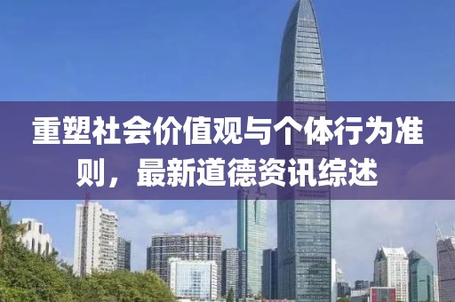 重塑社会价值观与个体行为准则，最新道德资讯综述