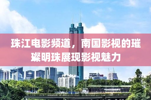 珠江电影频道，南国影视的璀璨明珠展现影视魅力