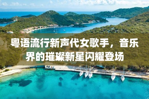粤语流行新声代女歌手，音乐界的璀璨新星闪耀登场