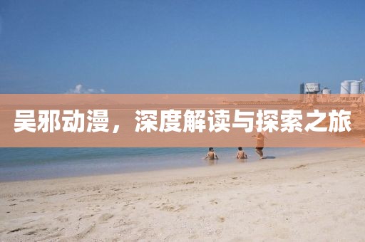吴邪动漫，深度解读与探索之旅