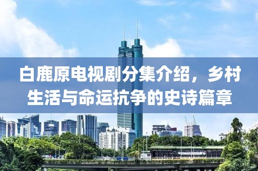 白鹿原电视剧分集介绍，乡村生活与命运抗争的史诗篇章